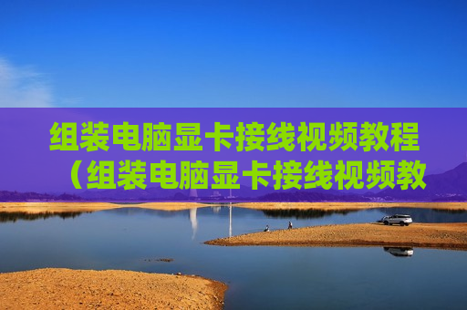 组装电脑显卡接线视频教程（组装电脑显卡接线视频教程大全）