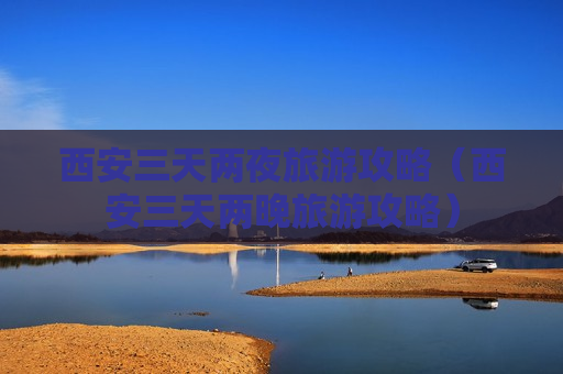 西安三天两夜旅游攻略（西安三天两晚旅游攻略）