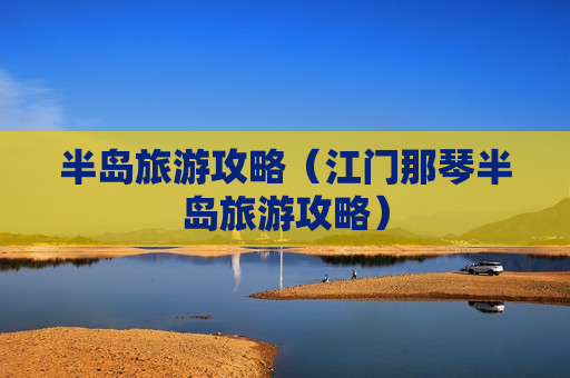 半岛旅游攻略（江门那琴半岛旅游攻略）