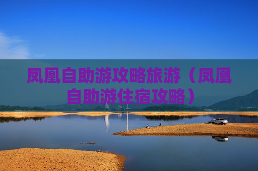 凤凰自助游攻略旅游（凤凰自助游住宿攻略）
