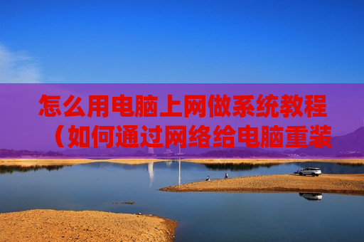 怎么用电脑上网做系统教程（如何通过网络给电脑重装系统）