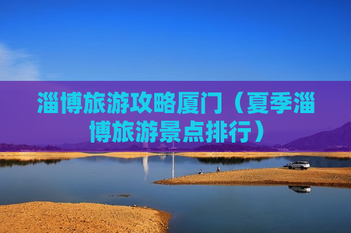 淄博旅游攻略厦门（夏季淄博旅游景点排行）
