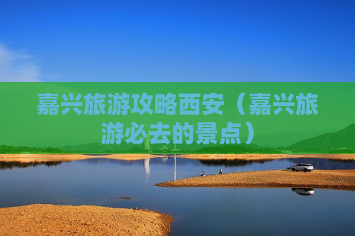 嘉兴旅游攻略西安（嘉兴旅游必去的景点）