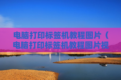 电脑打印标签机教程图片（电脑打印标签机教程图片视频）