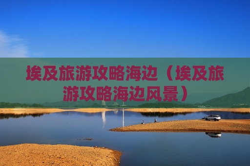 埃及旅游攻略海边（埃及旅游攻略海边风景）