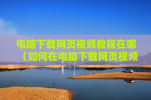 电脑下载网页视频教程在哪（如何在电脑下载网页视频）