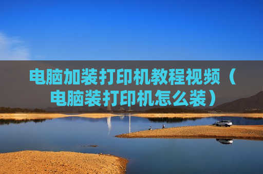 电脑加装打印机教程视频（电脑装打印机怎么装）