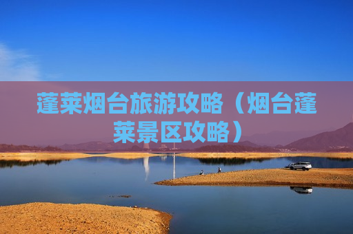 蓬莱烟台旅游攻略（烟台蓬莱景区攻略）