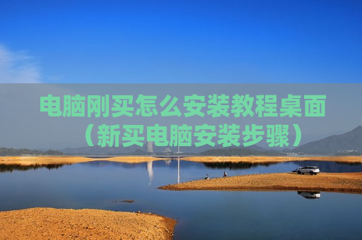 电脑刚买怎么安装教程桌面（新买电脑安装步骤）