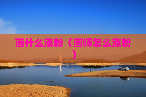 画什么涨粉（画师怎么涨粉）