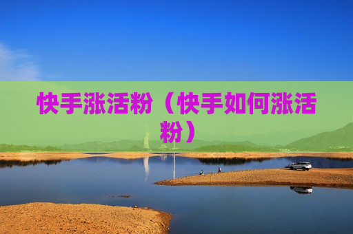 快手涨活粉（快手如何涨活粉）
