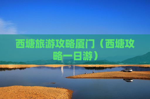 西塘旅游攻略厦门（西塘攻略一日游）