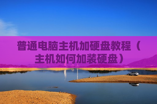 普通电脑主机加硬盘教程（主机如何加装硬盘）
