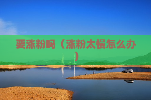 要涨粉吗（涨粉太慢怎么办）