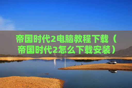 帝国时代2电脑教程下载（帝国时代2怎么下载安装）