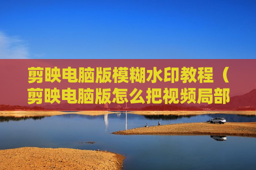 剪映电脑版模糊水印教程（剪映电脑版怎么把视频局部模糊）