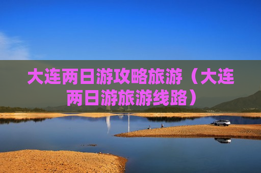大连两日游攻略旅游（大连两日游旅游线路）
