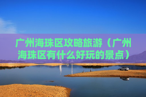 广州海珠区攻略旅游（广州海珠区有什么好玩的景点）