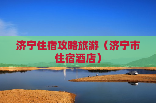 济宁住宿攻略旅游（济宁市住宿酒店）