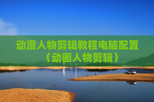 动漫人物剪辑教程电脑配置（动画人物剪辑）