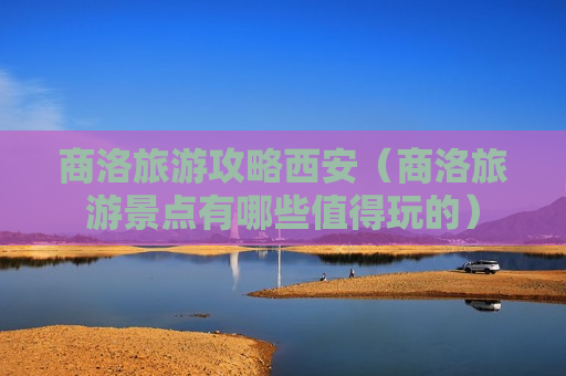 商洛旅游攻略西安（商洛旅游景点有哪些值得玩的）