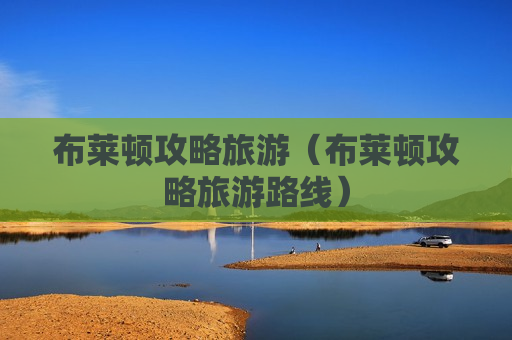 布莱顿攻略旅游（布莱顿攻略旅游路线）