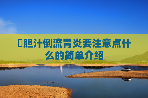 ​胆汁倒流胃炎要注意点什么的简单介绍