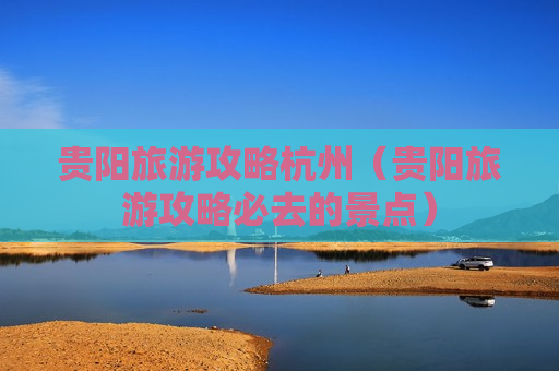 贵阳旅游攻略杭州（贵阳旅游攻略必去的景点）
