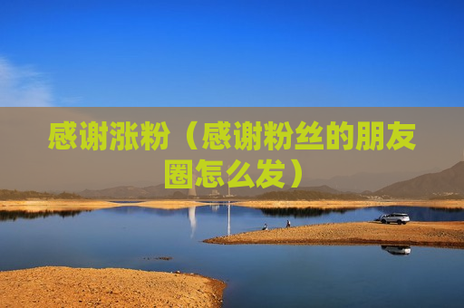 感谢涨粉（感谢粉丝的朋友圈怎么发）