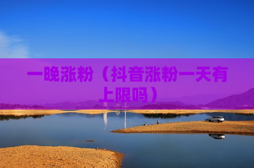 一晚涨粉（抖音涨粉一天有上限吗）