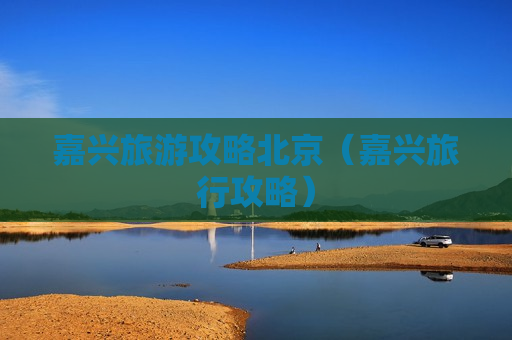 嘉兴旅游攻略北京（嘉兴旅行攻略）