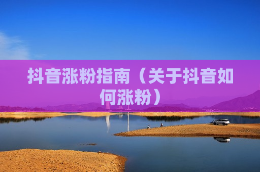抖音涨粉指南（关于抖音如何涨粉）