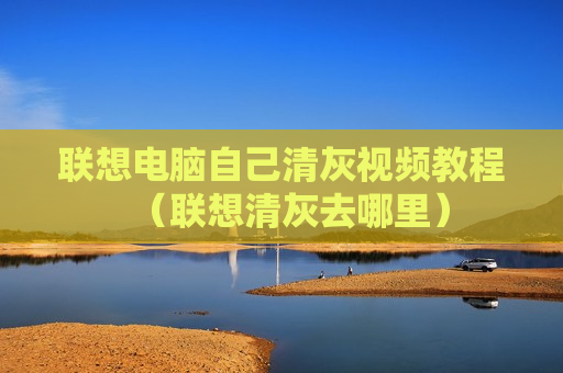联想电脑自己清灰视频教程（联想清灰去哪里）