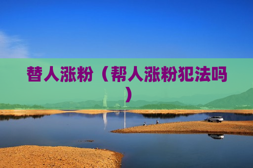 替人涨粉（帮人涨粉犯法吗）