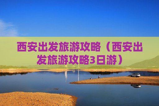 西安出发旅游攻略（西安出发旅游攻略3日游）