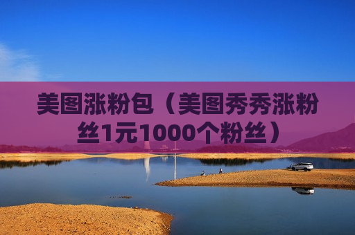 美图涨粉包（美图秀秀涨粉丝1元1000个粉丝）