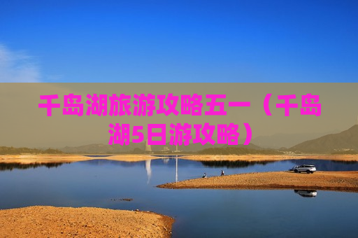 千岛湖旅游攻略五一（千岛湖5日游攻略）