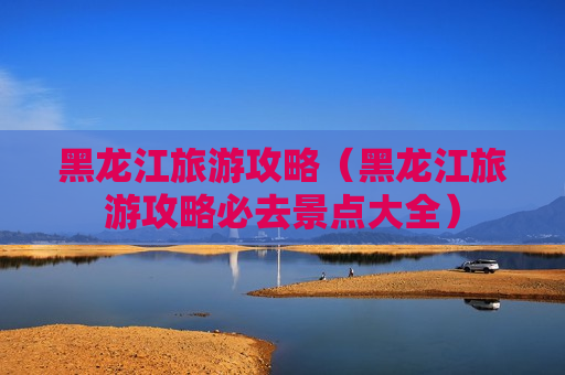 黑龙江旅游攻略（黑龙江旅游攻略必去景点大全）