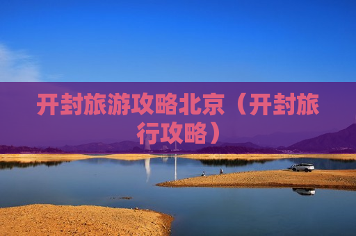 开封旅游攻略北京（开封旅行攻略）