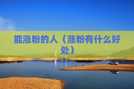 能涨粉的人（涨粉有什么好处）