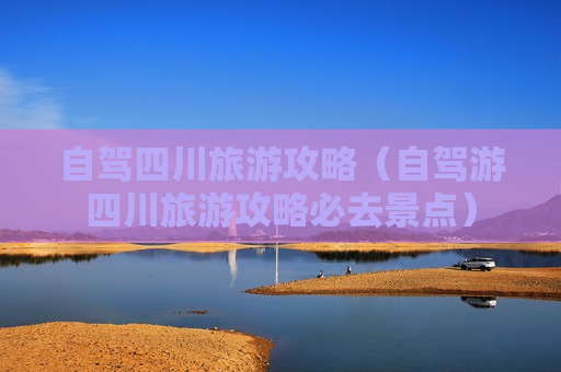 自驾四川旅游攻略（自驾游四川旅游攻略必去景点）
