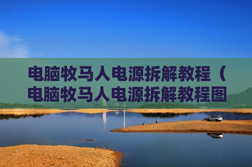 电脑牧马人电源拆解教程（电脑牧马人电源拆解教程图）