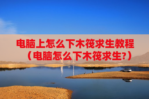 电脑上怎么下木筏求生教程（电脑怎么下木筏求生?）