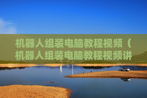 机器人组装电脑教程视频（机器人组装电脑教程视频讲解）