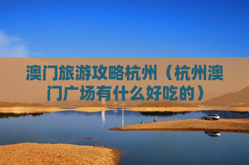 澳门旅游攻略杭州（杭州澳门广场有什么好吃的）