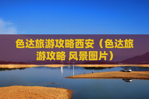 色达旅游攻略西安（色达旅游攻略 风景图片）