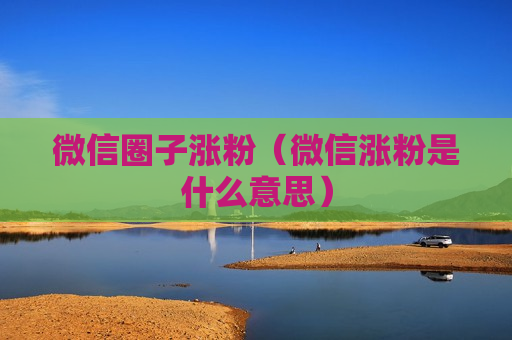 微信圈子涨粉（微信涨粉是什么意思）