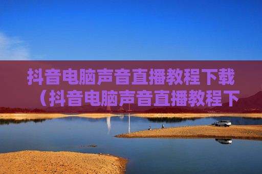 抖音电脑声音直播教程下载（抖音电脑声音直播教程下载视频）