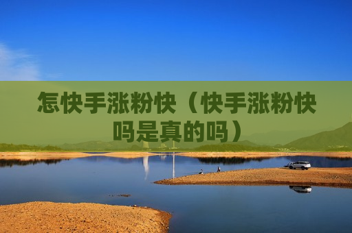 怎快手涨粉快（快手涨粉快吗是真的吗）