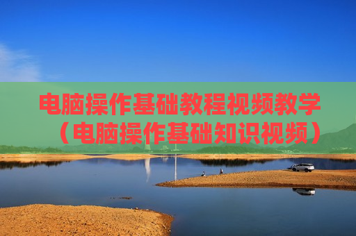 电脑操作基础教程视频教学（电脑操作基础知识视频）